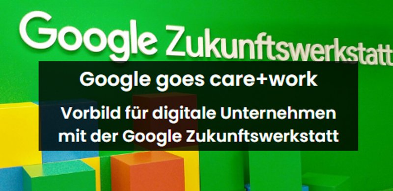Google Zukunftswerkstatt: care+work als Vorbild für digitale Unternehmen